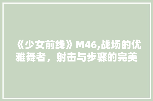 《少女前线》M46,战场的优雅舞者，射击与步骤的完美融合 《少女前线》M46,战场的优雅舞者，射击与步骤的完美融合 网站建设公司