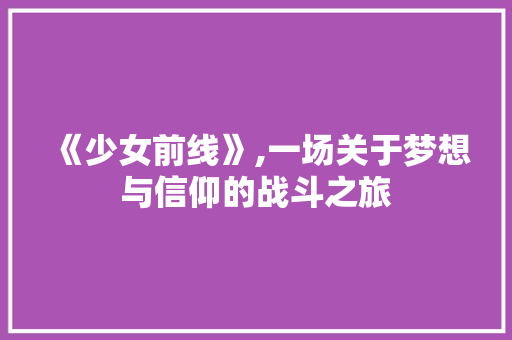 《少女前线》,一场关于梦想与信仰的战斗之旅 《少女前线》,一场关于梦想与信仰的战斗之旅 百度SEO