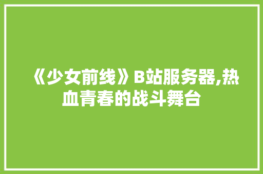 《少女前线》B站服务器,热血青春的战斗舞台 《少女前线》B站服务器,热血青春的战斗舞台 百度SEO