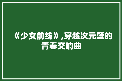 《少女前线》,穿越次元壁的青春交响曲 《少女前线》,穿越次元壁的青春交响曲 SEO关键词