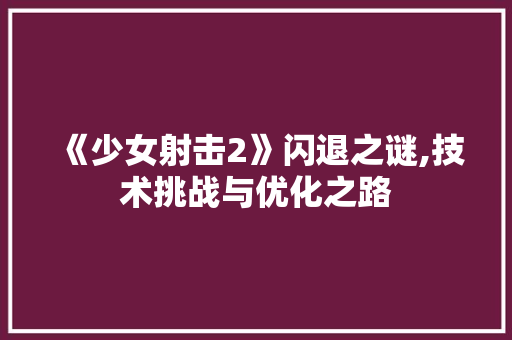 《少女射击2》闪退之谜,技术挑战与优化之路 《少女射击2》闪退之谜,技术挑战与优化之路 百度SEO