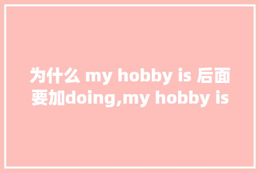 为什么 my hobby is 后面要加doing,my hobby is后面为什么用动词的ing形式。 为什么 my hobby is 后面要加doing,my hobby is后面为什么用动词的ing形式。 百度SEO