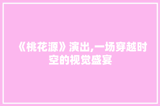 《桃花源》演出,一场穿越时空的视觉盛宴 《桃花源》演出,一场穿越时空的视觉盛宴 必应SEO