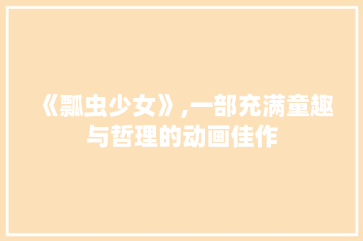 《瓢虫少女》,一部充满童趣与哲理的动画佳作 《瓢虫少女》,一部充满童趣与哲理的动画佳作 搜狗SEO
