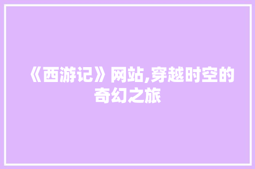 《西游记》网站,穿越时空的奇幻之旅 《西游记》网站,穿越时空的奇幻之旅 网站建设公司