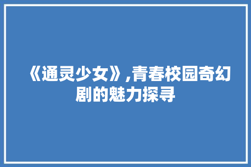 《通灵少女》,青春校园奇幻剧的魅力探寻 《通灵少女》,青春校园奇幻剧的魅力探寻 搜狗SEO