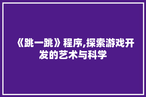 《跳一跳》程序,探索游戏开发的艺术与科学 《跳一跳》程序,探索游戏开发的艺术与科学 必应SEO