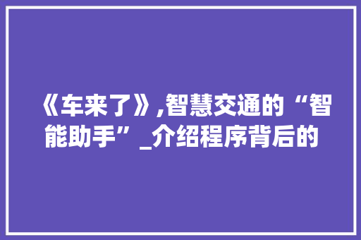 《车来了》,智慧交通的“智能助手”_介绍程序背后的技术魅力 《车来了》,智慧交通的“智能助手”_介绍程序背后的技术魅力 神马SEO
