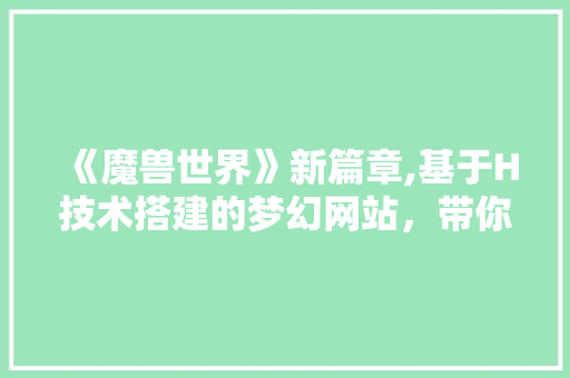 《魔兽世界》新篇章,基于H技术搭建的梦幻网站，带你领略艾泽拉斯的魅力 《魔兽世界》新篇章,基于H技术搭建的梦幻网站，带你领略艾泽拉斯的魅力 神马SEO