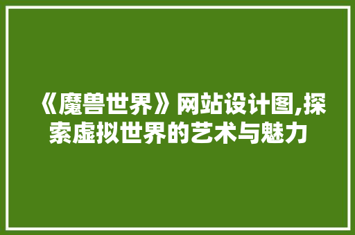 《魔兽世界》网站设计图,探索虚拟世界的艺术与魅力 《魔兽世界》网站设计图,探索虚拟世界的艺术与魅力 SEO关键词