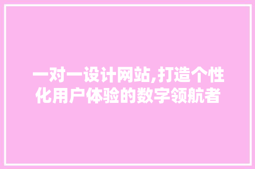 一对一设计网站,打造个性化用户体验的数字领航者 一对一设计网站,打造个性化用户体验的数字领航者 必应SEO