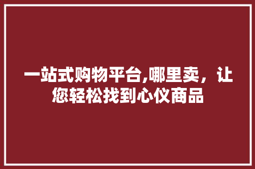 一站式购物平台,哪里卖，让您轻松找到心仪商品 一站式购物平台,哪里卖，让您轻松找到心仪商品 网站建设公司