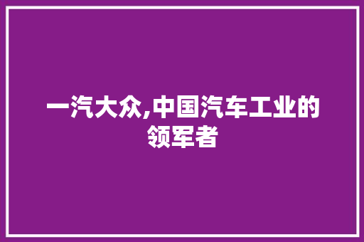 一汽大众,中国汽车工业的领军者 一汽大众,中国汽车工业的领军者 搜狗SEO