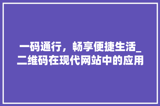 一码通行，畅享便捷生活_二维码在现代网站中的应用与价值 一码通行，畅享便捷生活_二维码在现代网站中的应用与价值 搜狗SEO