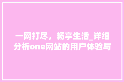 一网打尽，畅享生活_详细分析one网站的用户体验与创新 一网打尽，畅享生活_详细分析one网站的用户体验与创新 必应SEO