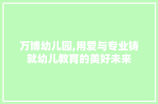 万博幼儿园,用爱与专业铸就幼儿教育的美好未来 万博幼儿园,用爱与专业铸就幼儿教育的美好未来 神马SEO