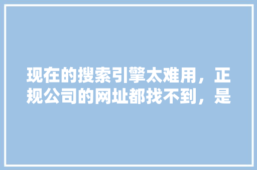 现在的搜索引擎太难用，正规公司的网址都找不到，是什么原因,官网文章为什么没被收录呢。 现在的搜索引擎太难用，正规公司的网址都找不到，是什么原因,官网文章为什么没被收录呢。 网站建设公司