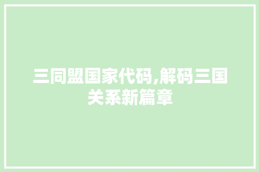 三同盟国家代码,解码三国关系新篇章 三同盟国家代码,解码三国关系新篇章 必应SEO