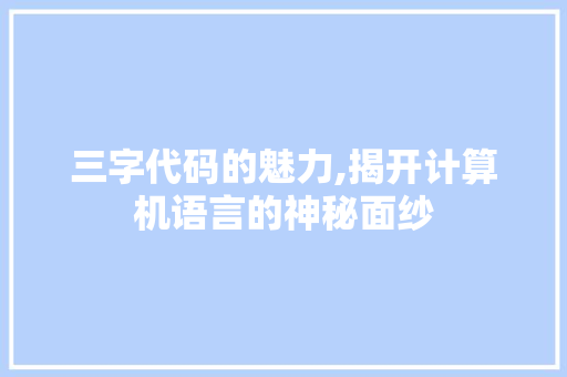 三字代码的魅力,揭开计算机语言的神秘面纱 三字代码的魅力,揭开计算机语言的神秘面纱 搜狗SEO