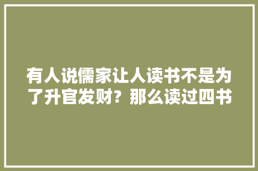 有人说儒家让人读书不是为了升官发财？那么读过四书五经的人不靠升官就能发财致富吗,为什么当官不能致富呢。 有人说儒家让人读书不是为了升官发财？那么读过四书五经的人不靠升官就能发财致富吗,为什么当官不能致富呢。 SEO关键词