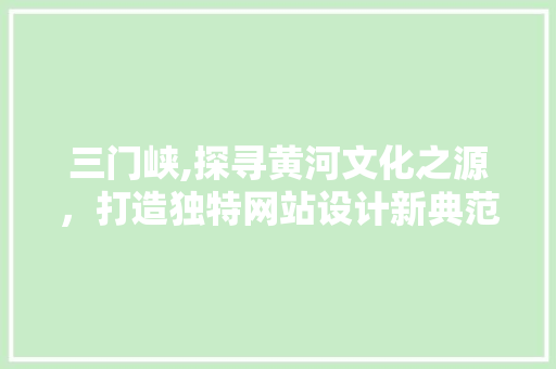 三门峡,探寻黄河文化之源，打造独特网站设计新典范 三门峡,探寻黄河文化之源，打造独特网站设计新典范 必应SEO
