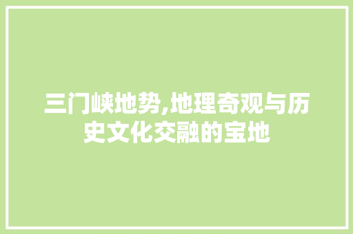 三门峡地势,地理奇观与历史文化交融的宝地 三门峡地势,地理奇观与历史文化交融的宝地 SEO关键词