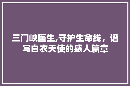 三门峡医生,守护生命线，谱写白衣天使的感人篇章 三门峡医生,守护生命线，谱写白衣天使的感人篇章 神马SEO