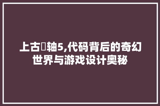 上古捲轴5,代码背后的奇幻世界与游戏设计奥秘