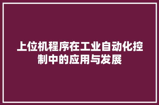 上位机程序在工业自动化控制中的应用与发展 上位机程序在工业自动化控制中的应用与发展 网站建设公司