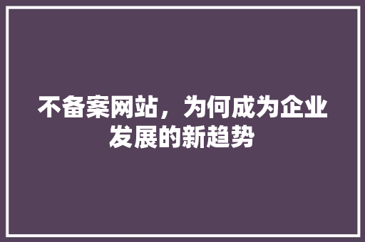 不备案网站，为何成为企业发展的新趋势 不备案网站，为何成为企业发展的新趋势 百度SEO