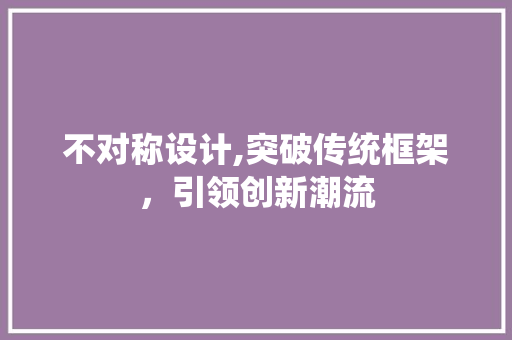 不对称设计,突破传统框架，引领创新潮流 不对称设计,突破传统框架，引领创新潮流 网站建设公司