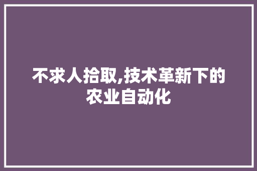 不求人拾取,技术革新下的农业自动化 不求人拾取,技术革新下的农业自动化 神马SEO