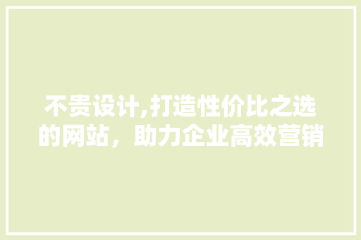 不贵设计,打造性价比之选的网站，助力企业高效营销 不贵设计,打造性价比之选的网站，助力企业高效营销 必应SEO