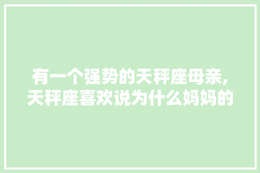 有一个强势的天秤座母亲,天秤座喜欢说为什么妈妈的话。 有一个强势的天秤座母亲,天秤座喜欢说为什么妈妈的话。 必应SEO