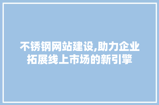 不锈钢网站建设,助力企业拓展线上市场的新引擎 不锈钢网站建设,助力企业拓展线上市场的新引擎 必应SEO