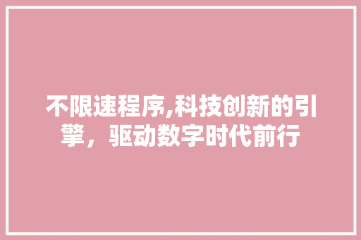 不限速程序,科技创新的引擎，驱动数字时代前行 不限速程序,科技创新的引擎，驱动数字时代前行 神马SEO