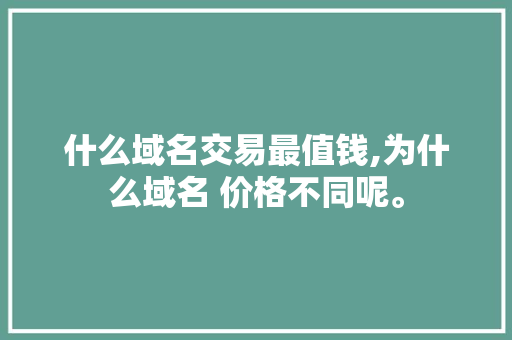 什么域名交易最值钱,为什么域名 价格不同呢。 什么域名交易最值钱,为什么域名 价格不同呢。 神马SEO