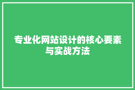 专业化网站设计的核心要素与实战方法 专业化网站设计的核心要素与实战方法 百度SEO
