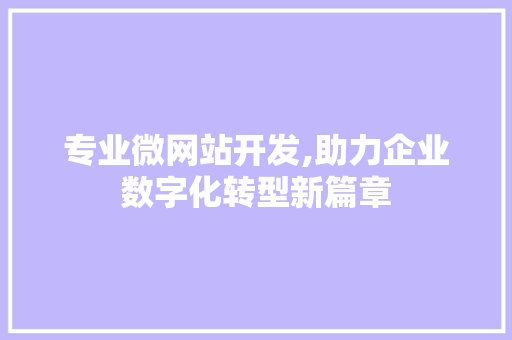 专业微网站开发,助力企业数字化转型新篇章 专业微网站开发,助力企业数字化转型新篇章 网站建设公司