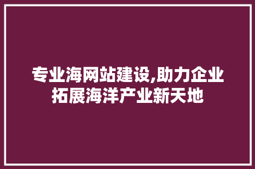 专业海网站建设,助力企业拓展海洋产业新天地 专业海网站建设,助力企业拓展海洋产业新天地 必应SEO