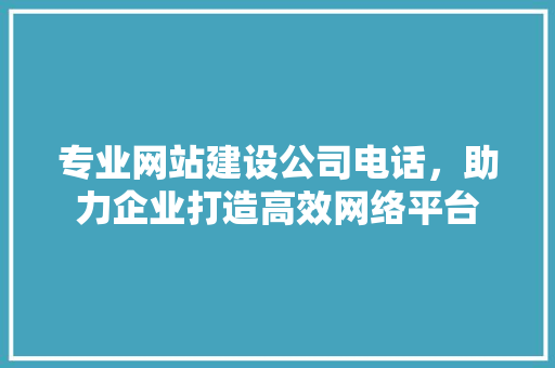 专业网站建设公司电话，助力企业打造高效网络平台 专业网站建设公司电话，助力企业打造高效网络平台 神马SEO
