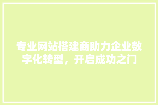 专业网站搭建商助力企业数字化转型，开启成功之门 专业网站搭建商助力企业数字化转型，开启成功之门 搜狗SEO