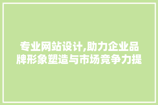 专业网站设计,助力企业品牌形象塑造与市场竞争力提升 专业网站设计,助力企业品牌形象塑造与市场竞争力提升 百度SEO