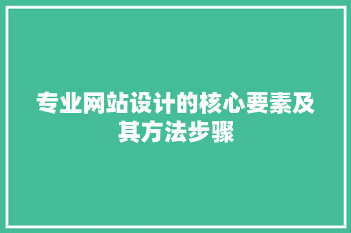 专业网站设计的核心要素及其方法步骤 专业网站设计的核心要素及其方法步骤 网站建设公司