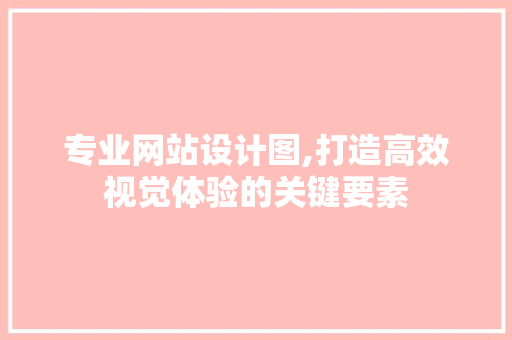 专业网站设计图,打造高效视觉体验的关键要素 专业网站设计图,打造高效视觉体验的关键要素 必应SEO