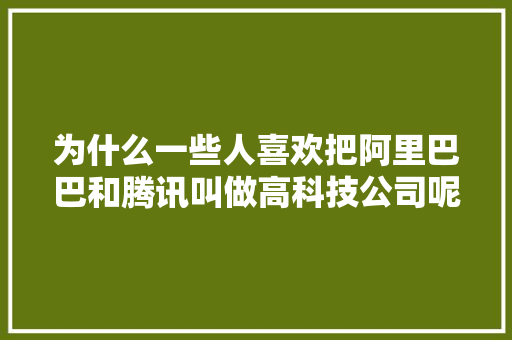 为什么一些人喜欢把阿里巴巴和腾讯叫做高科技公司呢,为什么公司喜欢用劳务派遣。 必应SEO 为什么一些人喜欢把阿里巴巴和腾讯叫做高科技公司呢,为什么公司喜欢用劳务派遣。 为什么一些人喜欢把阿里巴巴和腾讯叫做高科技公司呢,为什么公司喜欢用劳务派遣。 必应SEO