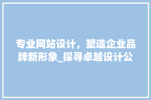 专业网站设计，塑造企业品牌新形象_探寻卓越设计公司的秘密武器 专业网站设计，塑造企业品牌新形象_探寻卓越设计公司的秘密武器 搜狗SEO