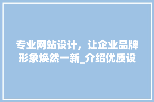 专业网站设计，让企业品牌形象焕然一新_介绍优质设计公司的秘密 专业网站设计，让企业品牌形象焕然一新_介绍优质设计公司的秘密 必应SEO