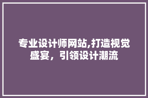 专业设计师网站,打造视觉盛宴，引领设计潮流 专业设计师网站,打造视觉盛宴，引领设计潮流 SEO关键词