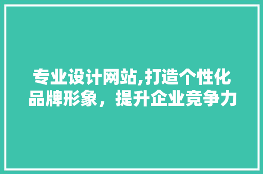 专业设计网站,打造个性化品牌形象，提升企业竞争力